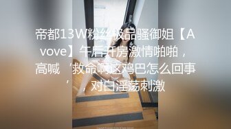 帝都13W粉丝极品骚御姐【Avove】午后开房激情啪啪，高喊‘救命啊这鸡巴怎么回事’，对白淫荡刺激