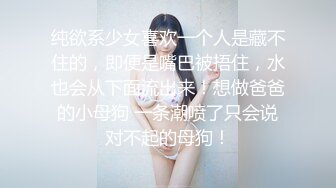 纯欲系少女喜欢一个人是藏不住的，即便是嘴巴被捂住，水也会从下面流出来！想做爸爸的小母狗 一条潮喷了只会说对不起的母狗！