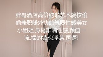 胖哥酒店高价约啪艺术院校偷偷兼职赚外快的气质性感美女小姐姐,身材丰满性感,颜值一流,操的销魂淫荡!国语!