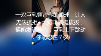 一双巨乳霸占你的眼球，让人无法抗拒~大奶丰满挺拔拔，揉奶发骚呻吟，巨乳上下跳动，你能忍住？(2)