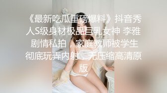 《最新吃瓜重磅爆料》抖音秀人S级身材极品巨乳女神 李雅 剧情私拍，家庭教师被学生彻底玩弄内射，无压缩高清原版