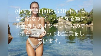 (中文字幕) [atid-530] 私たちは有名なアイドルになる為にお金持ちのオジサンたちのチ○ポをしゃぶって枕営業をしています。