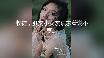 收徒，肛交小女友哀求着说不要。