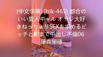 (中文字幕) [blk-465] 都合のいい愛人ギャル オヤジ大好きねっちょりSEXを求めるビッチと朝まで中出し不倫06 藤森里穂