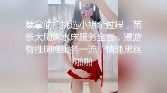 桑拿偷拍挑选小姐全过程，苗条大胸妹水床服务全套，漫游臀推胸推服务一流，情趣黑丝啪啪