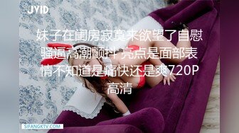 妹子在闺房寂寞来欲望了自慰骚逼高潮颤抖 亮点是面部表情不知道是痛快还是爽720P高清