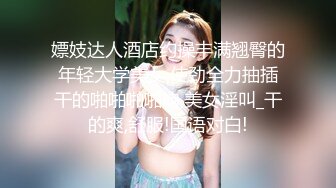 嫖妓达人酒店约操丰满翘臀的年轻大学美女,使劲全力抽插干的啪啪啪啪响,美女淫叫_干的爽,舒服!国语对白!