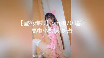 【蜜桃传媒】pm-070 逼奸高中小太妹-斑斑