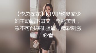 【李总探花】KTV里约良家少妇主动趴下口交，坚挺美乳，急不可耐暴插骚逼，精彩刺激必看