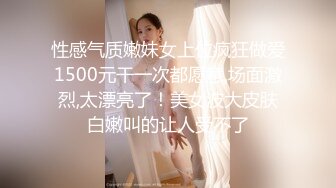 性感气质嫩妹女上位疯狂做爱1500元干一次都愿意,场面激烈,太漂亮了！美女波大皮肤白嫩叫的让人受不了