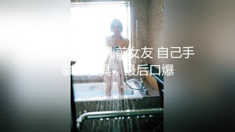 调教极品微乳前女友 自己手拿假阳具，最后口爆