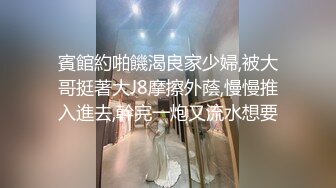 賓館約啪饑渴良家少婦,被大哥挺著大J8摩擦外蔭,慢慢推入進去,幹完一炮又流水想要