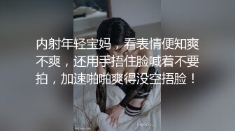 内射年轻宝妈，看表情便知爽不爽，还用手捂住脸喊着不要拍，加速啪啪爽得没空捂脸！