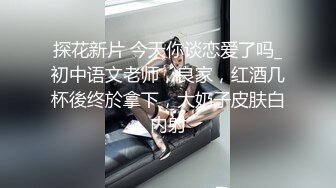 探花新片 今天你谈恋爱了吗_初中语文老师，良家，红酒几杯後终於拿下，大奶子皮肤白内射