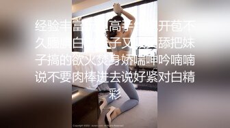 经验丰富玩妞高手约炮开苞不久腼腆白嫩妹子又吸又舔把妹子搞的欲火焚身娇喘呻吟喃喃说不要肉棒进去说好紧对白精彩