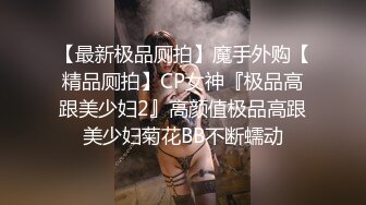 【最新极品厕拍】魔手外购【精品厕拍】CP女神『极品高跟美少妇2』高颜值极品高跟美少妇菊花BB不断蠕动