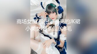 商场女厕 偷拍挺漂亮的JK裙小美女 好杂乱的B毛