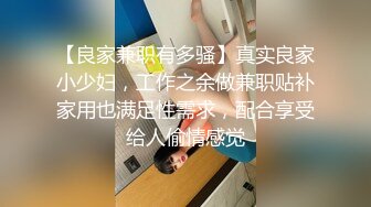 【良家兼职有多骚】真实良家小少妇，工作之余做兼职贴补家用也满足性需求，配合享受给人偷情感觉