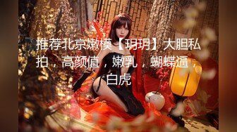 推荐北京嫩模【玥玥】大胆私拍，高颜值，嫩乳，蝴蝶逼，白虎