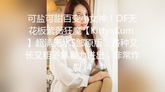 可盐可甜百变小女神！OF天花板紫薇狂魔【KittyxKum 】超清无水5部原版，各种又长又粗道具暴力进出，非常炸裂 (4