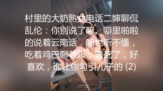 村里的大奶熟女电话二婶聊侃乱伦：你别说了嘛。噼里啪啦的说着云南话，咱也听不懂，吃着鸡巴聊着天，骚死了，好喜欢，谁让你勾引儿子的 (2)