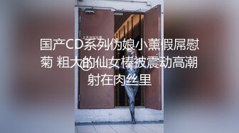 国产CD系列伪娘小薰假屌慰菊 粗大的仙女棒被震动高潮射在肉丝里