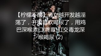 【柠檬不酸】骚女越开发越淫荡了，开始喜欢喝尿了，用鸡巴深喉漱口(终章)肛交毒龙深喉喝尿 (2)