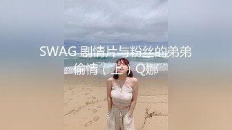 SWAG 剧情片与粉丝的弟弟偷情（上）Q娜