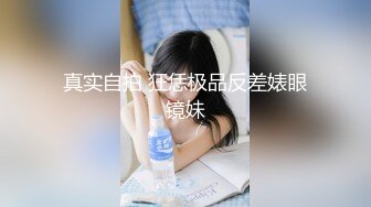 真实自拍 狂恁极品反差婊眼镜妹