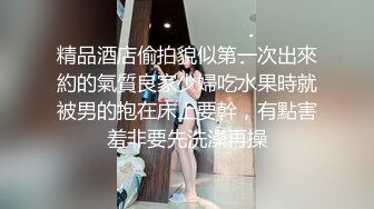 精品酒店偷拍貌似第一次出來約的氣質良家少婦吃水果時就被男的抱在床上要幹，有點害羞非要先洗澡再操