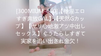 [300MIUM-650]【極淫エロすぎ奔放GAL】【天然Gカップ】【ヤリ心地激アツ中出しセックス】ぐうたらしすぎて実家を追い出され金欠！