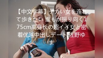 【中文字幕】デカい女を连れて歩きたい 谁もが振り向く175cm高身长の超イイ女と密着优越中出しデート 佐野ゆま