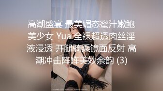 高潮盛宴 最美媚态蜜汁嫩鲍美少女 Yua 全裸超透肉丝淫液浸透 开腿骑乘镜面反射 高潮冲击阵阵美妙余韵 (3)