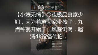 【小婊无情】今夜极品良家少妇，因为着急回家带孩子，九点钟就开始干，风骚饥渴，超清4K设备偷拍，