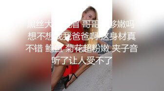 黑丝大奶美眉 哥哥我够嫩吗 想不想找我爸爸啊 这身材真不错 鲍鱼 菊花超粉嫩 夹子音听了让人受不了