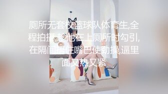 厕所无套校篮球队体育生,全程拍摄,趁他在上厕所时勾引,在隔间捂住嘴巴使劲操,逼里面又热又紧