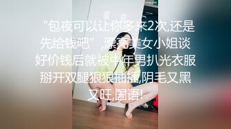 “包夜可以让你多来2次,还是先给钱吧”,漂亮美女小姐谈好价钱后就被中年男扒光衣服掰开双腿狠狠抽插,阴毛又黑又旺,国语!