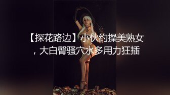 【探花路边】小伙约操美熟女，大白臀骚穴水多用力狂插