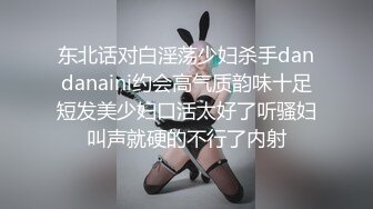 东北话对白淫荡少妇杀手dandanaini约会高气质韵味十足短发美少妇口活太好了听骚妇叫声就硬的不行了内射