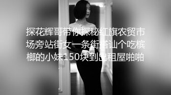 探花辉哥带你探秘红旗农贸市场旁站街女一条街搭讪个吃槟榔的小妹150块到出租屋啪啪