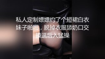 私人定制嫖嫖约了个短裙白衣妹子啪啪，脱掉衣服舔奶口交摸逼后入猛操