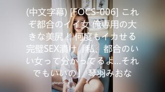 (中文字幕) [FOCS-006] これぞ都合のイイ女 俺専用の大きな美尻！ 何度もイカせる完璧SEX漬け「私、都合のいい女って分かってるよ…それでもいいの」 琴羽みおな