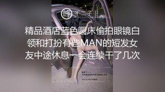 精品酒店蓝色圆床偷拍眼镜白领和打扮有些MAN的短发女友中途休息一会连续干了几次