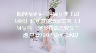 超靓极品萝莉性感女神『LB娜娜』和炮友激情玩车震 太TM漂亮 一炮没过瘾无套又干一炮 高清720P原版无水印