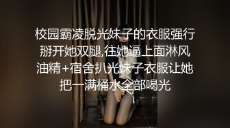 校园霸凌脱光妹子的衣服强行掰开她双腿,往她逼上面淋风油精+宿舍扒光妹子衣服让她把一满桶水全部喝光